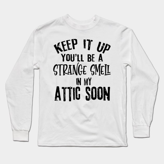 Keep It Up You'll Be A Strange Smell In My Attic Soon Funny Long Sleeve T-Shirt by Rene	Malitzki1a